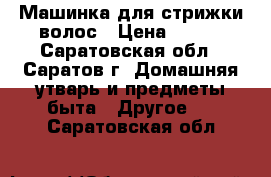 Машинка для стрижки волос › Цена ­ 500 - Саратовская обл., Саратов г. Домашняя утварь и предметы быта » Другое   . Саратовская обл.